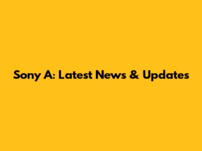 Sony A: Latest News & Updates