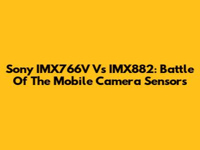Sony IMX766V Vs IMX882: Battle Of The Mobile Camera Sensors