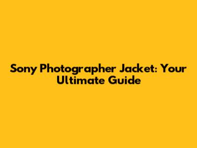 Sony Photographer Jacket: Your Ultimate Guide