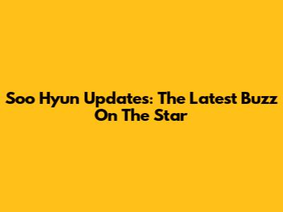 Soo Hyun Updates: The Latest Buzz On The Star