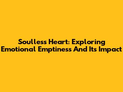 Soulless Heart: Exploring Emotional Emptiness And Its Impact