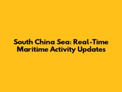 South China Sea: Real-Time Maritime Activity Updates