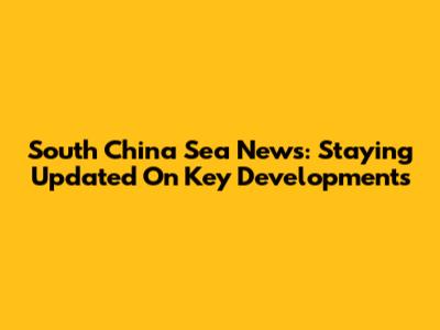 South China Sea News: Staying Updated On Key Developments