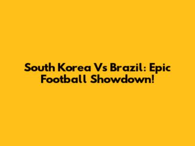 South Korea Vs Brazil: Epic Football Showdown!