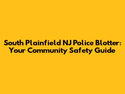 South Plainfield NJ Police Blotter: Your Community Safety Guide
