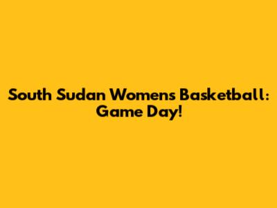 South Sudan Women's Basketball: Game Day!