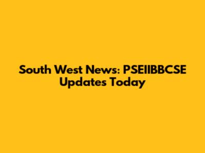 South West News: PSEIIBBCSE Updates Today