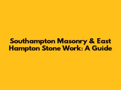 Southampton Masonry & East Hampton Stone Work: A Guide