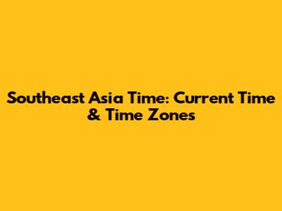 Southeast Asia Time: Current Time & Time Zones