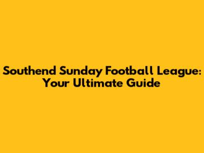 Southend Sunday Football League: Your Ultimate Guide