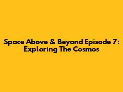 Space Above & Beyond Episode 7: Exploring The Cosmos
