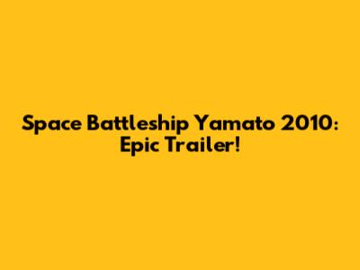 Space Battleship Yamato 2010: Epic Trailer!