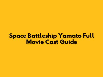 Space Battleship Yamato Full Movie Cast Guide