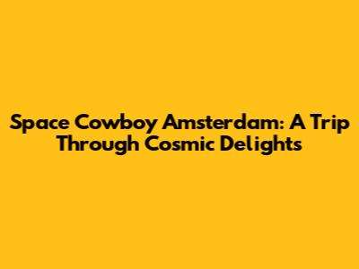 Space Cowboy Amsterdam: A Trip Through Cosmic Delights