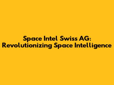 Space Intel Swiss AG: Revolutionizing Space Intelligence