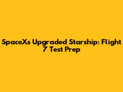 SpaceX's Upgraded Starship: Flight 7 Test Prep