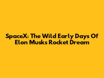 SpaceX: The Wild Early Days Of Elon Musk's Rocket Dream