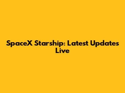 SpaceX Starship: Latest Updates Live