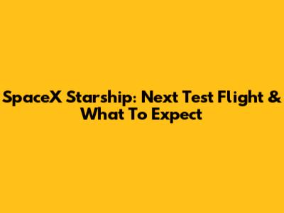 SpaceX Starship: Next Test Flight & What To Expect