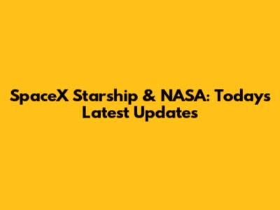 SpaceX Starship & NASA: Today's Latest Updates