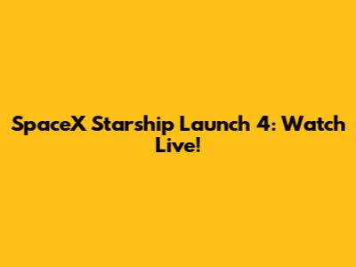 SpaceX Starship Launch 4: Watch Live!