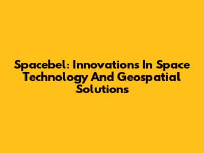 Spacebel: Innovations In Space Technology And Geospatial Solutions