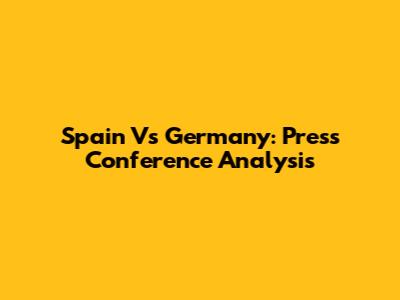 Spain Vs Germany: Press Conference Analysis