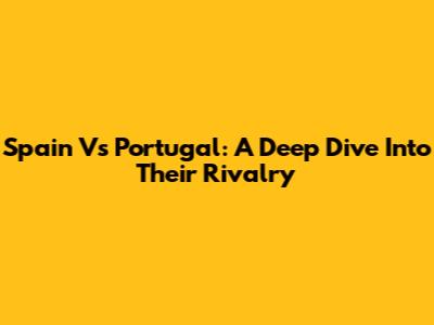 Spain Vs Portugal: A Deep Dive Into Their Rivalry