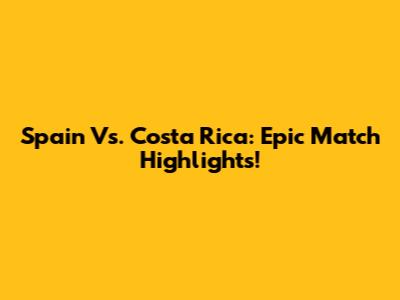 Spain Vs. Costa Rica: Epic Match Highlights!