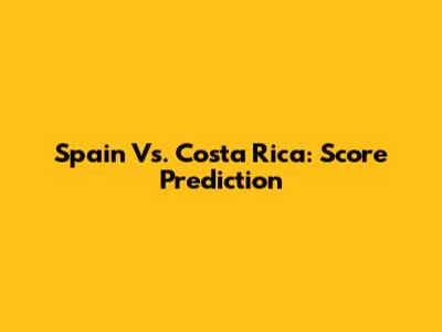 Spain Vs. Costa Rica: Score Prediction