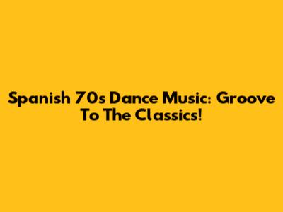 Spanish 70s Dance Music: Groove To The Classics!