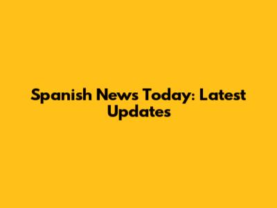 Spanish News Today: Latest Updates
