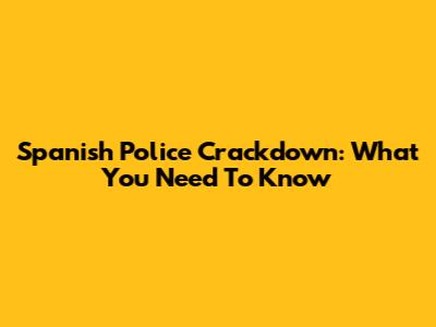 Spanish Police Crackdown: What You Need To Know