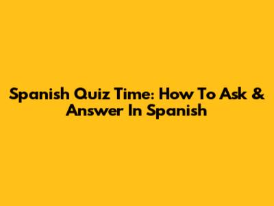 Spanish Quiz Time: How To Ask & Answer In Spanish
