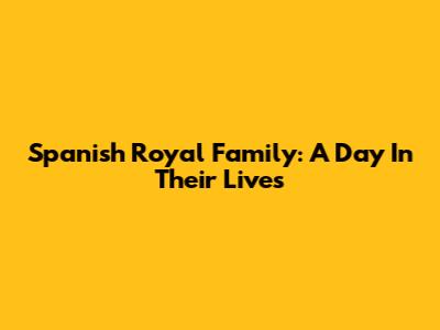 Spanish Royal Family: A Day In Their Lives