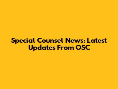 Special Counsel News: Latest Updates From OSC