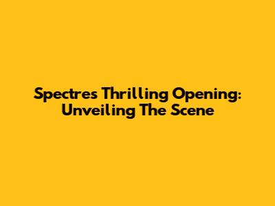 Spectre's Thrilling Opening: Unveiling The Scene