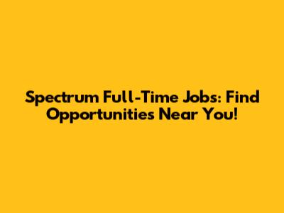 Spectrum Full-Time Jobs: Find Opportunities Near You!