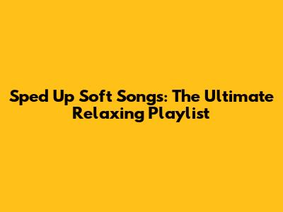 Sped Up Soft Songs: The Ultimate Relaxing Playlist