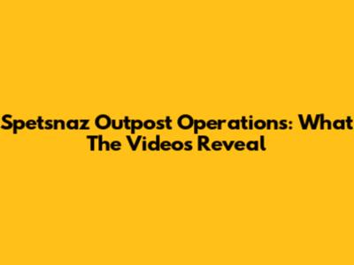 Spetsnaz Outpost Operations: What The Videos Reveal