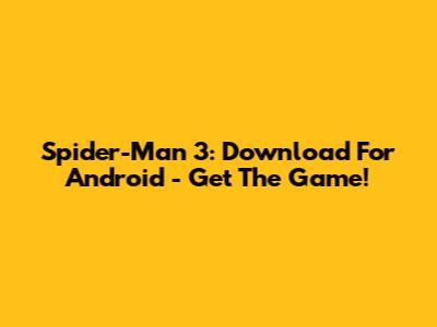 Spider-Man 3: Download For Android - Get The Game!