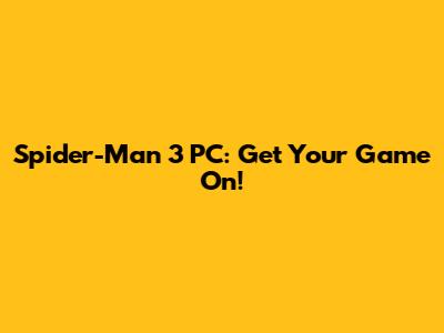 Spider-Man 3 PC: Get Your Game On!