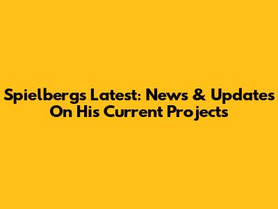 Spielberg's Latest: News & Updates On His Current Projects