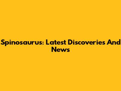 Spinosaurus: Latest Discoveries And News