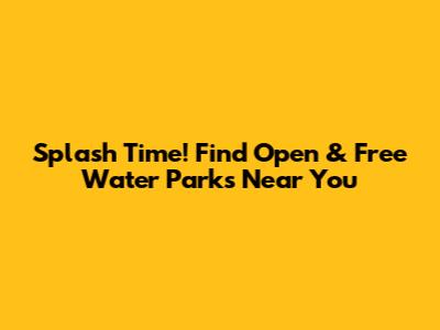 Splash Time! Find Open & Free Water Parks Near You