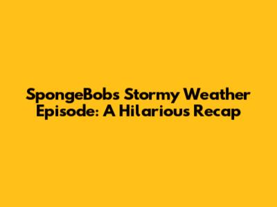 SpongeBob's Stormy Weather Episode: A Hilarious Recap