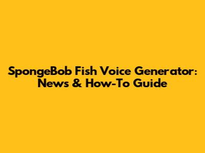 SpongeBob Fish Voice Generator: News & How-To Guide