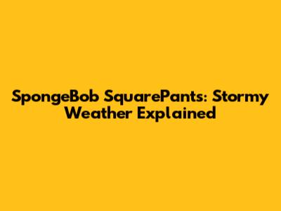 SpongeBob SquarePants: Stormy Weather Explained