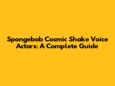 Spongebob Cosmic Shake Voice Actors: A Complete Guide