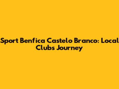 Sport Benfica Castelo Branco: Local Club's Journey